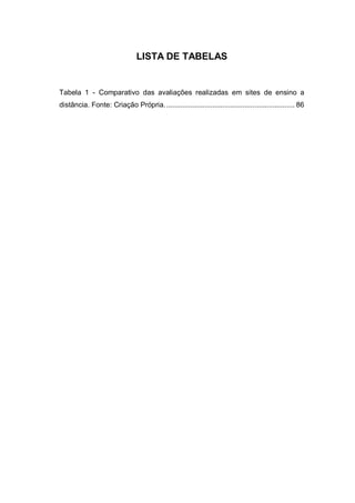 LISTA DE TABELAS
Tabela 1 - Comparativo das avaliações realizadas em sites de ensino a
distância. Fonte: Criação Própria................................................................. 86
 