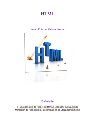 HTML
Isabel Cristina Zabala Correa
Definición
HTML es la sigla de HiperText Markup Language (Lenguaje de
Marcación de Hipertexto) es un lenguaje es se utiliza comúnmente
 