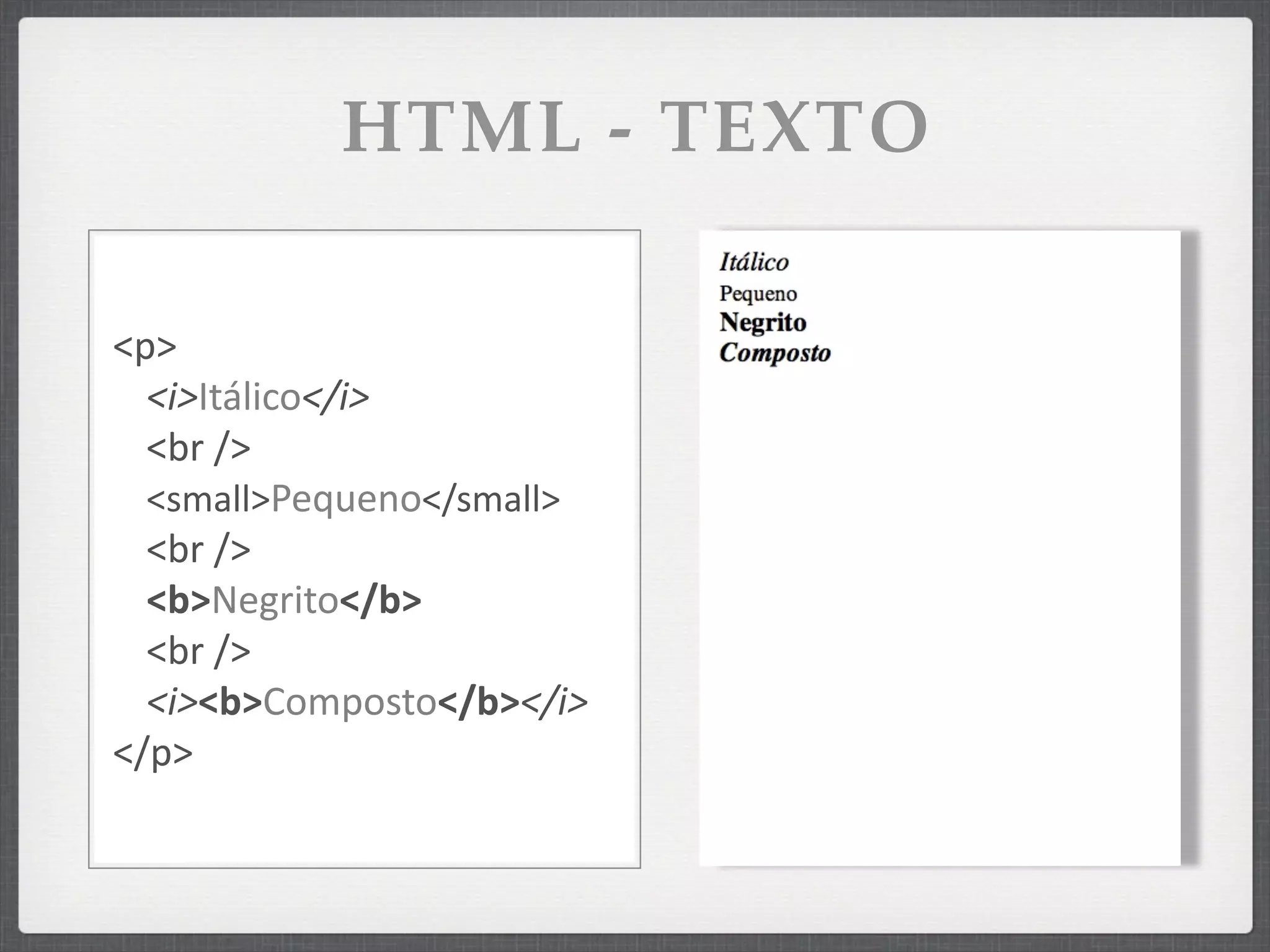 HTML - TEXTO

<p>
  <i>Itálico</i>
  <br	
  />
  <small>Pequeno</small>
  <br	
  />
  <b>Negrito</b>
  <br	
  />
  <i><b>Composto</b></i>
</p>
 