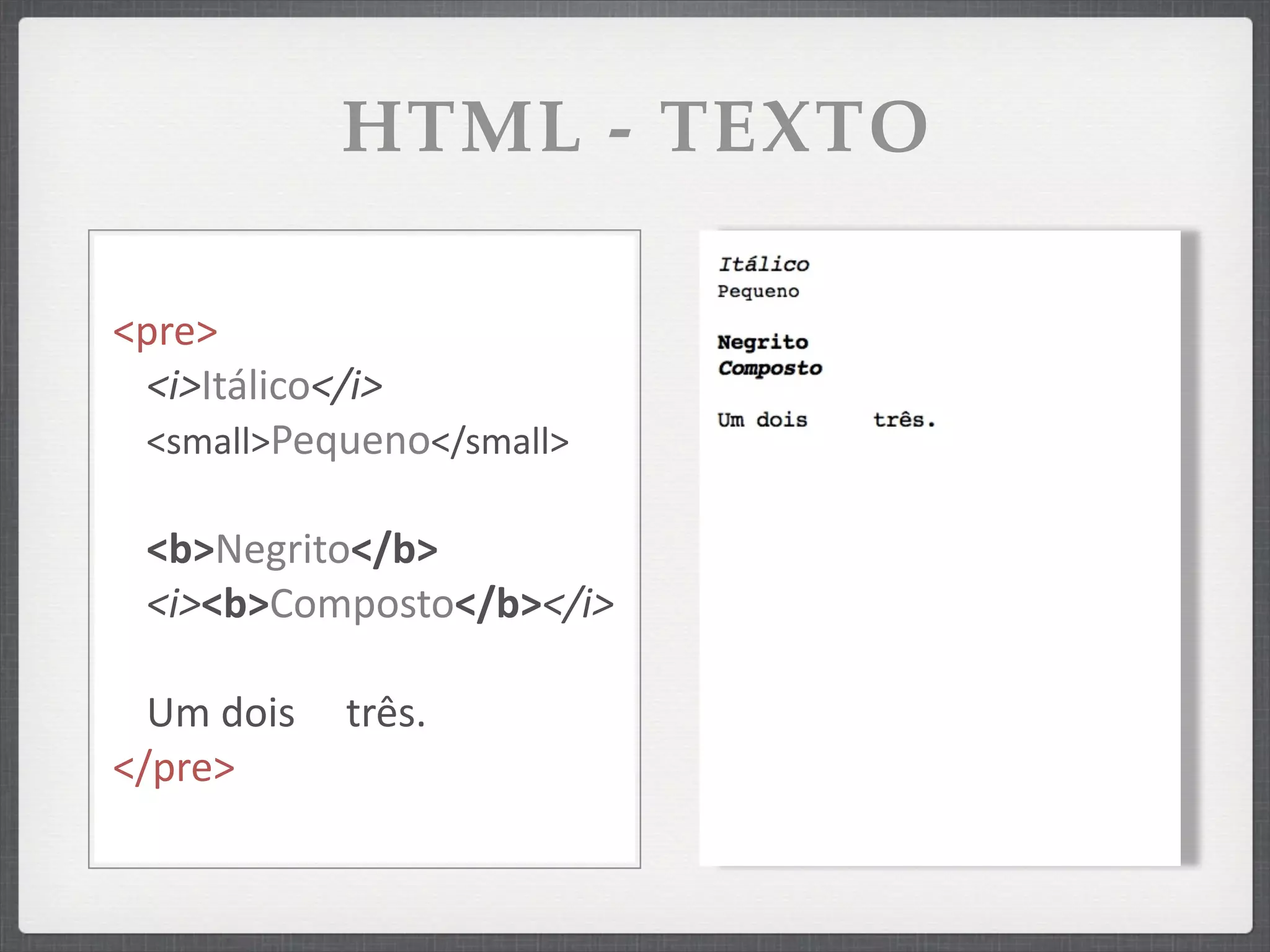 HTML - TEXTO

<pre>
 <i>Itálico</i>
 <small>Pequeno</small>

   <b>Negrito</b>
   <i><b>Composto</b></i>

  Um	
  dois	
  	
  	
  	
  	
  três.
</pre>
 