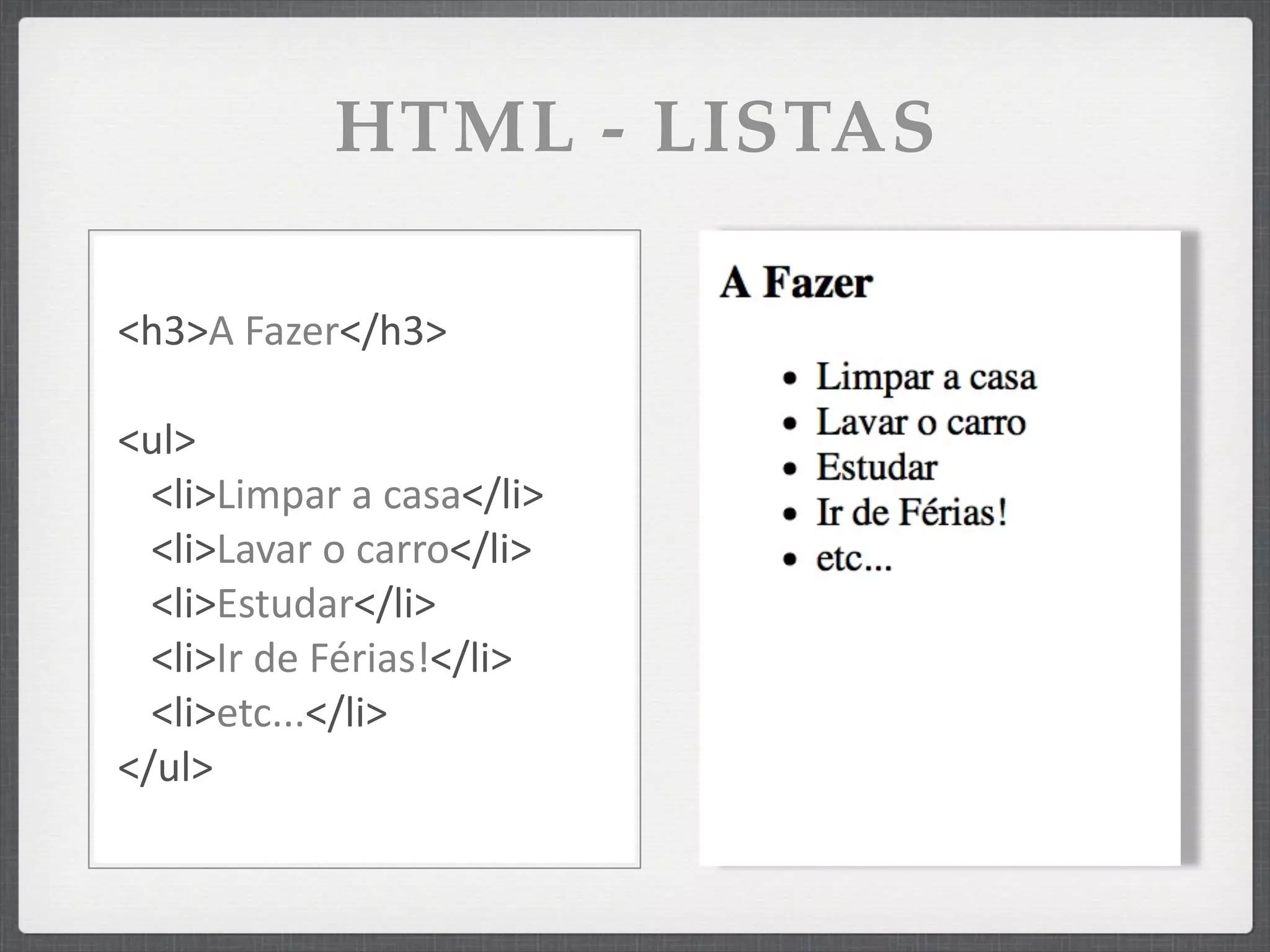 HTML - LISTAS

<h3>A	
  Fazer</h3>

<ul>
  <li>Limpar	
  a	
  casa</li>
  <li>Lavar	
  o	
  carro</li>
  <li>Estudar</li>
  <li>Ir	
  de	
  Férias!</li>
  <li>etc...</li>
</ul>
 
