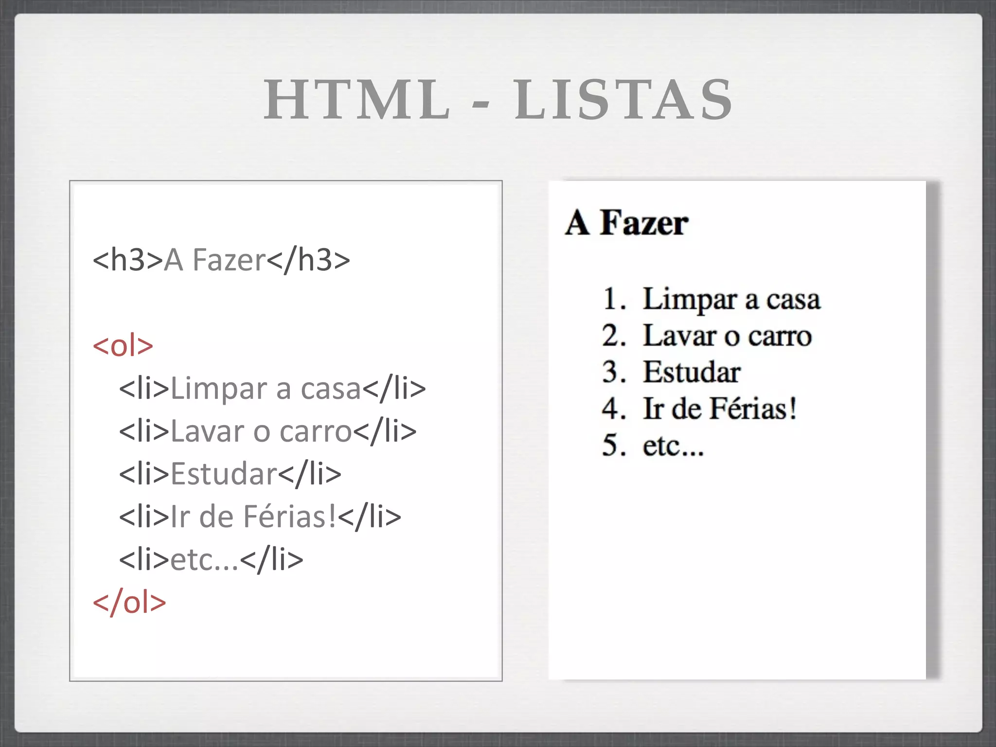 HTML - LISTAS

<h3>A	
  Fazer</h3>

<ol>
  <li>Limpar	
  a	
  casa</li>
  <li>Lavar	
  o	
  carro</li>
  <li>Estudar</li>
  <li>Ir	
  de	
  Férias!</li>
  <li>etc...</li>
</ol>
 