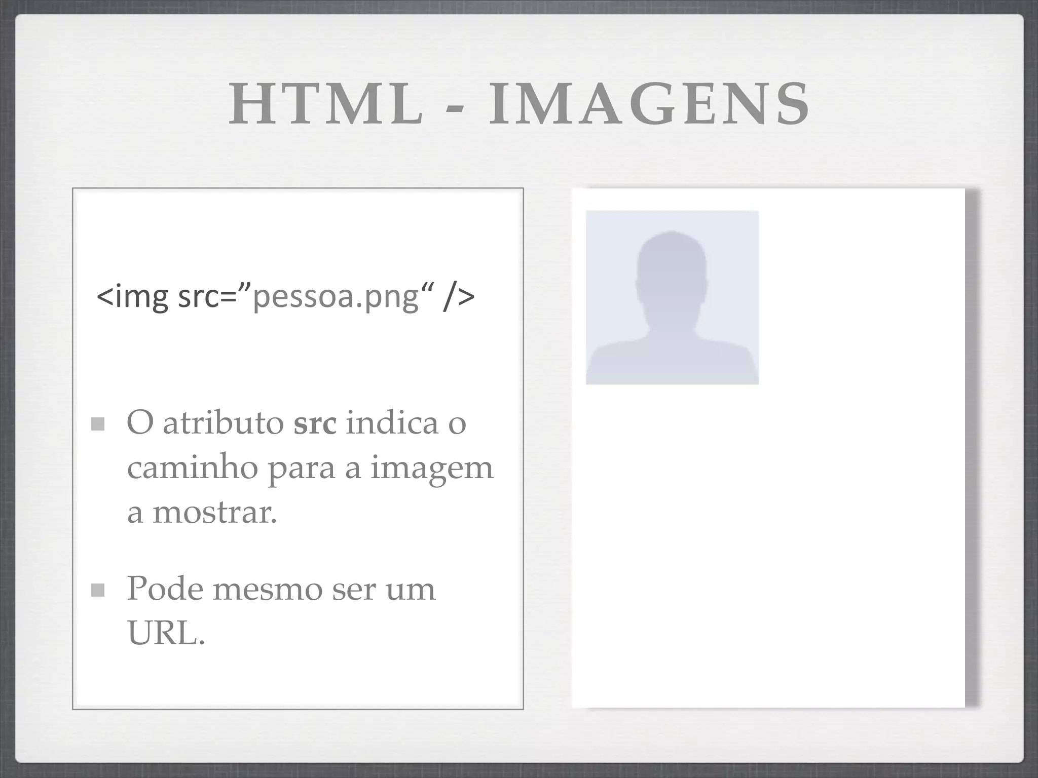HTML - IMAGENS


<img	
  src=”pessoa.png“	
  />


  O atributo src indica o
  caminho para a imagem
  a mostrar.

  Pode mesmo ser um
  URL.
 