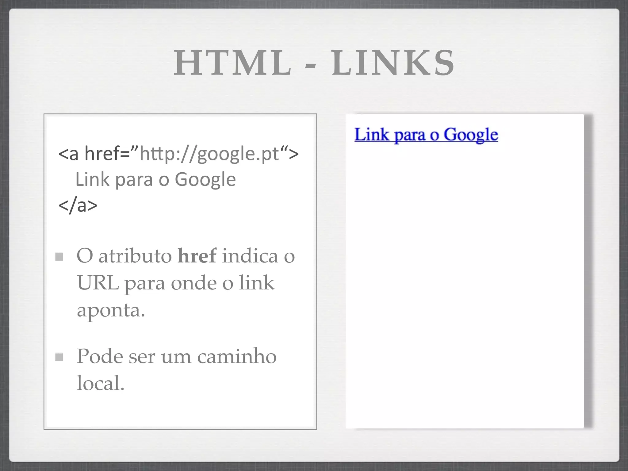 HTML - LINKS

<a	
  href=”hSp://google.pt“>
  Link	
  para	
  o	
  Google
</a>

  O atributo href indica o
  URL para onde o link
  aponta.

  Pode ser um caminho
  local.
 