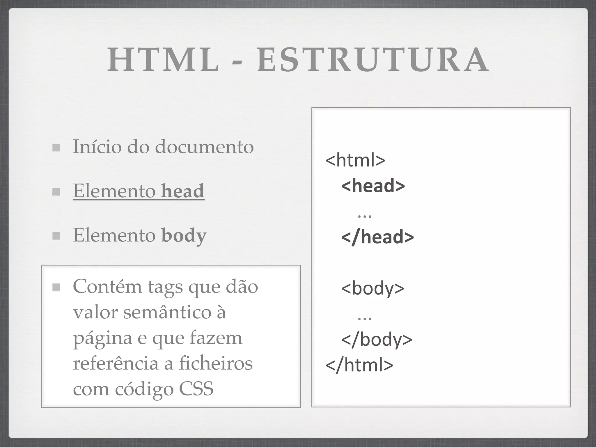 HTML - ESTRUTURA

Início do documento
                        <html>
Elemento head            <head>
                           ...
Elemento body            </head>

Contém tags que dão       <body>
valor semântico à           ...
página e que fazem        </body>
referência a ﬁcheiros   </html>
com código CSS
 