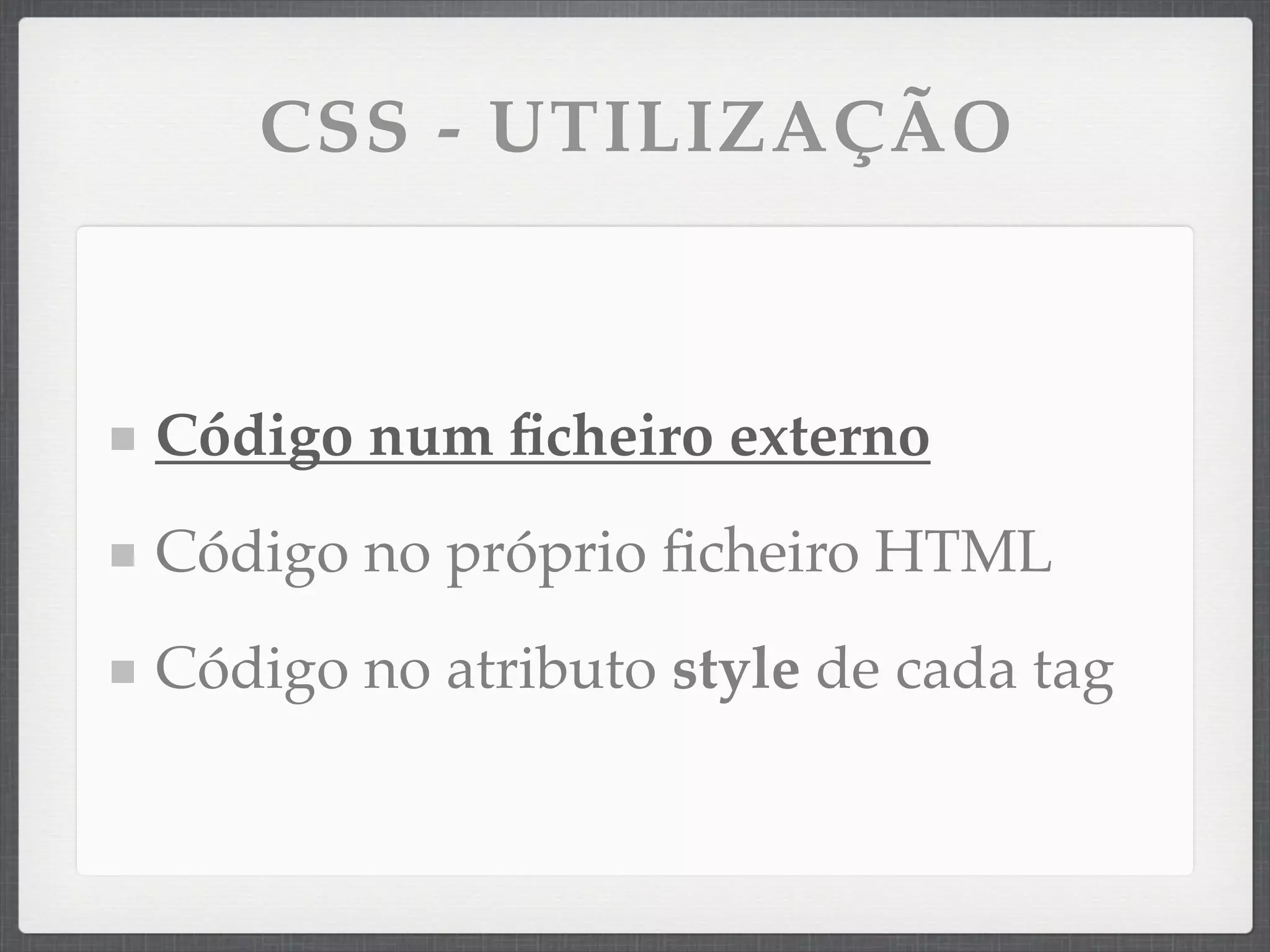 CSS - UTILIZAÇÃO



Código num ﬁcheiro externo
Código no próprio ﬁcheiro HTML
Código no atributo style de cada tag
 