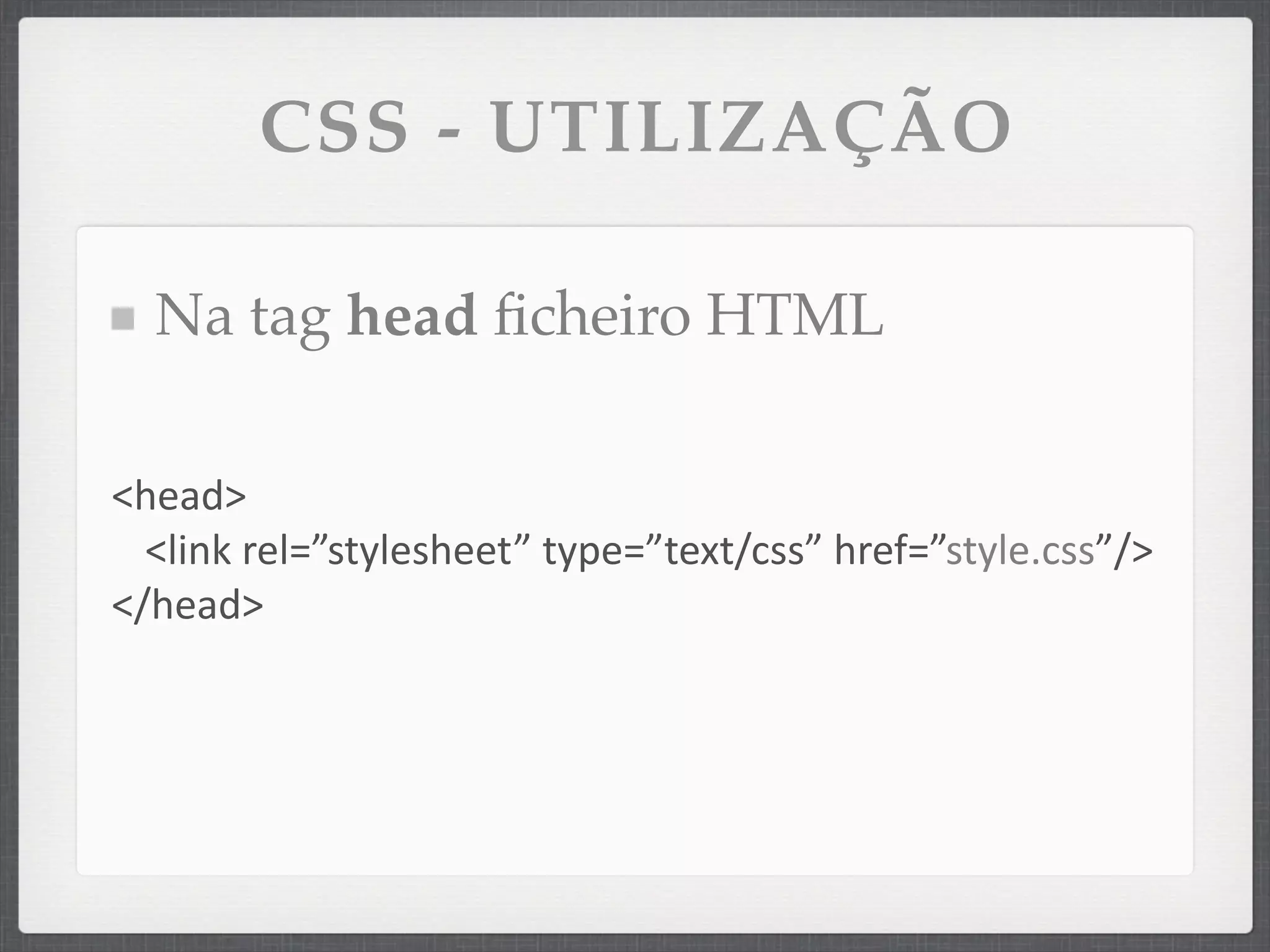 CSS - UTILIZAÇÃO

  Na tag head ﬁcheiro HTML

<head>
  <link	
  rel=”stylesheet”	
  type=”text/css”	
  href=”style.css”/>
</head>
 