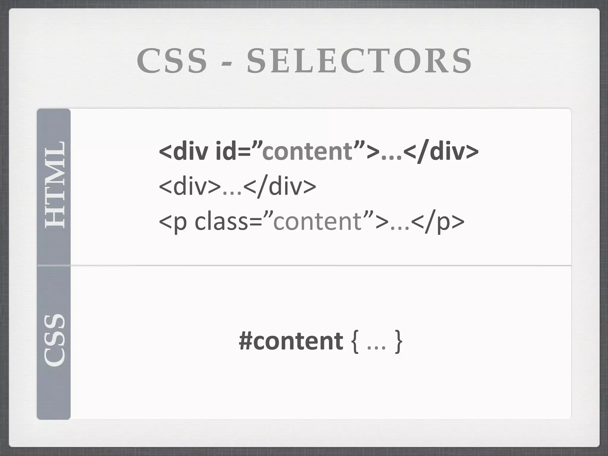 CSS - SELECTORS

        <div	
  id=”content”>...</div>
HTML



        <div>...</div>
        <p	
  class=”content”>...</p>
CSS




               #content	
  {	
  ...	
  }
 