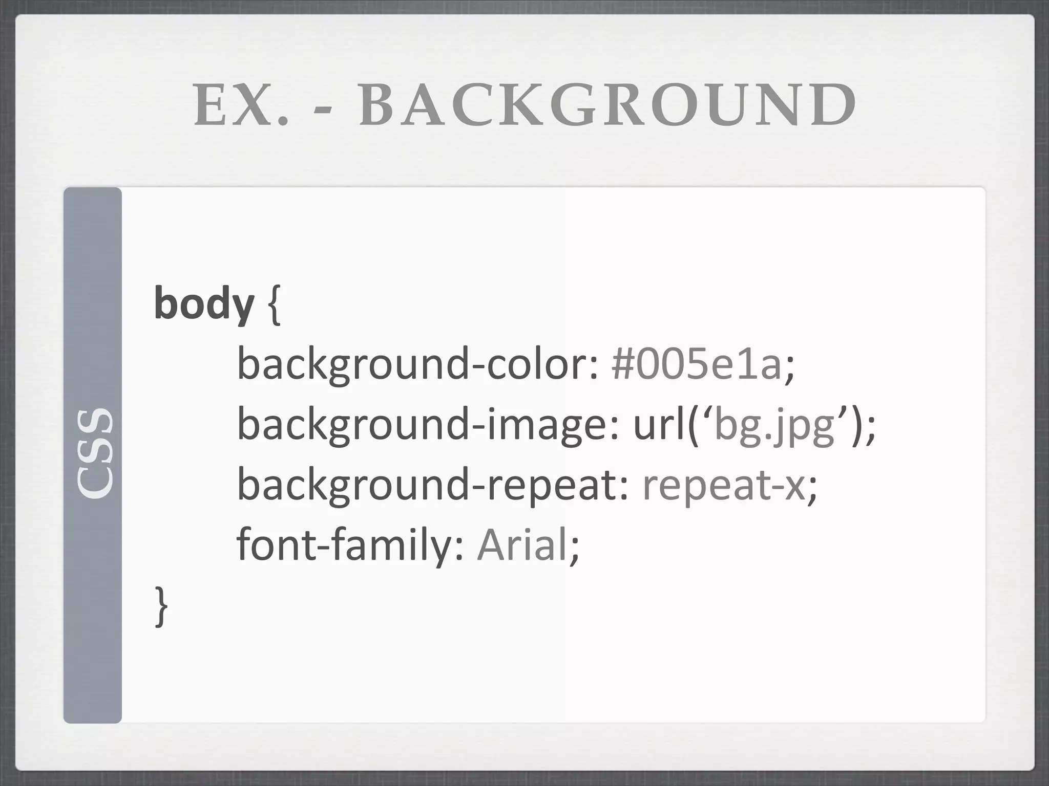 EX. - BACKGROUND


      body	
  {	
  
         background-­‐color:	
  #005e1a;
         background-­‐image:	
  url(‘bg.jpg’);
CSS




         background-­‐repeat:	
  repeat-­‐x;
         font-­‐family:	
  Arial;
      }
 