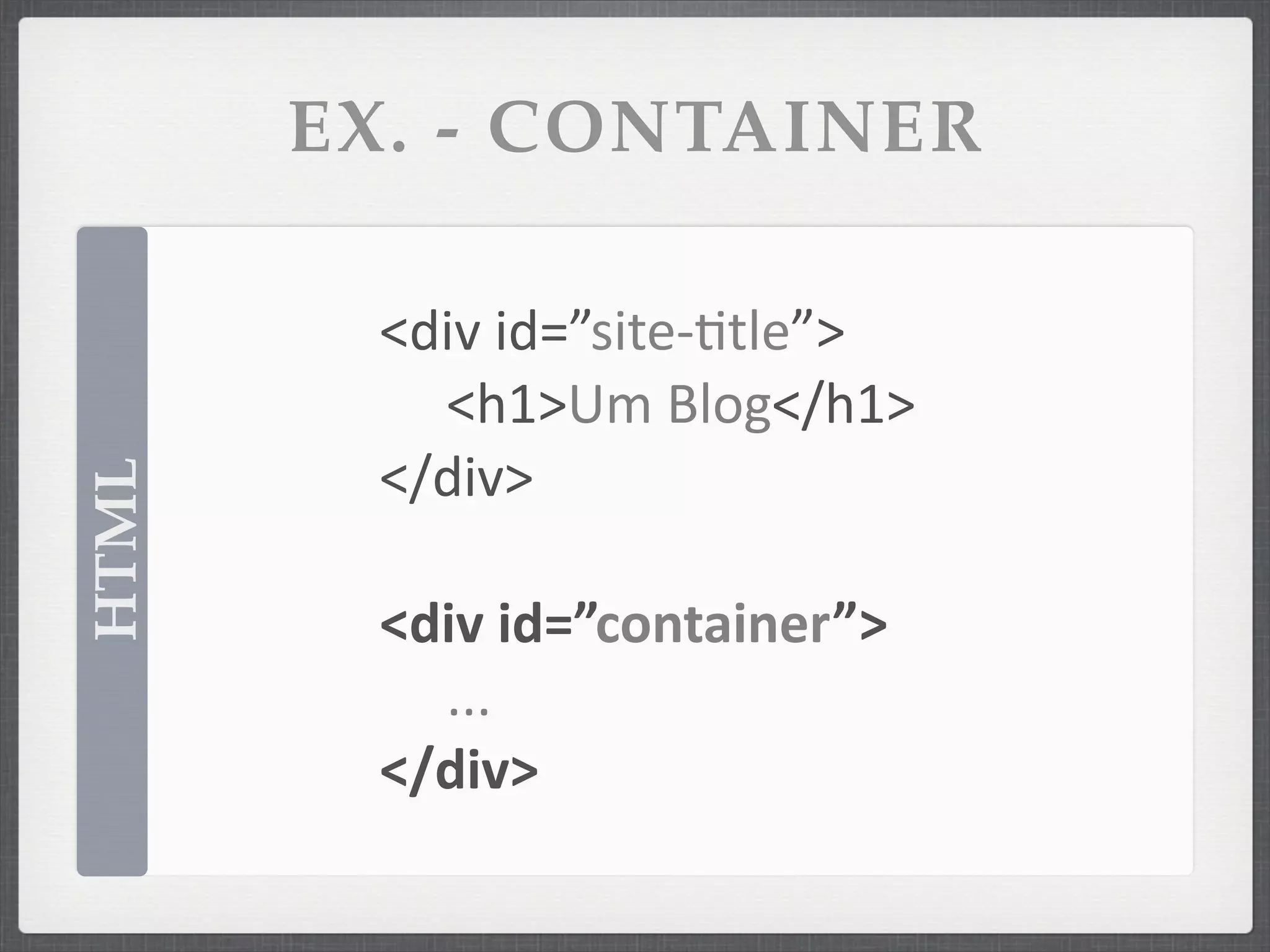 EX. - CONTAINER

        <div	
  id=”site-­‐ftle”>
          <h1>Um	
  Blog</h1>
        </div>
HTML




        <div	
  id=”container”>
          ...
        </div>
 