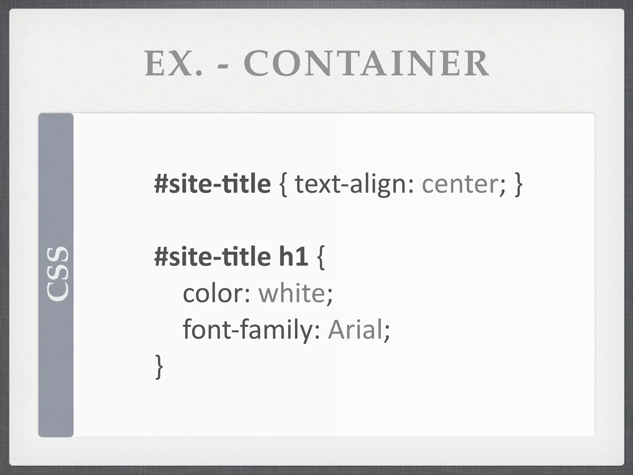 EX. - CONTAINER


      #site-­‐/tle	
  {	
  text-­‐align:	
  center;	
  }

      #site-­‐/tle	
  h1	
  {
CSS




      	
   color:	
  white;
      	
   font-­‐family:	
  Arial;
      }
 