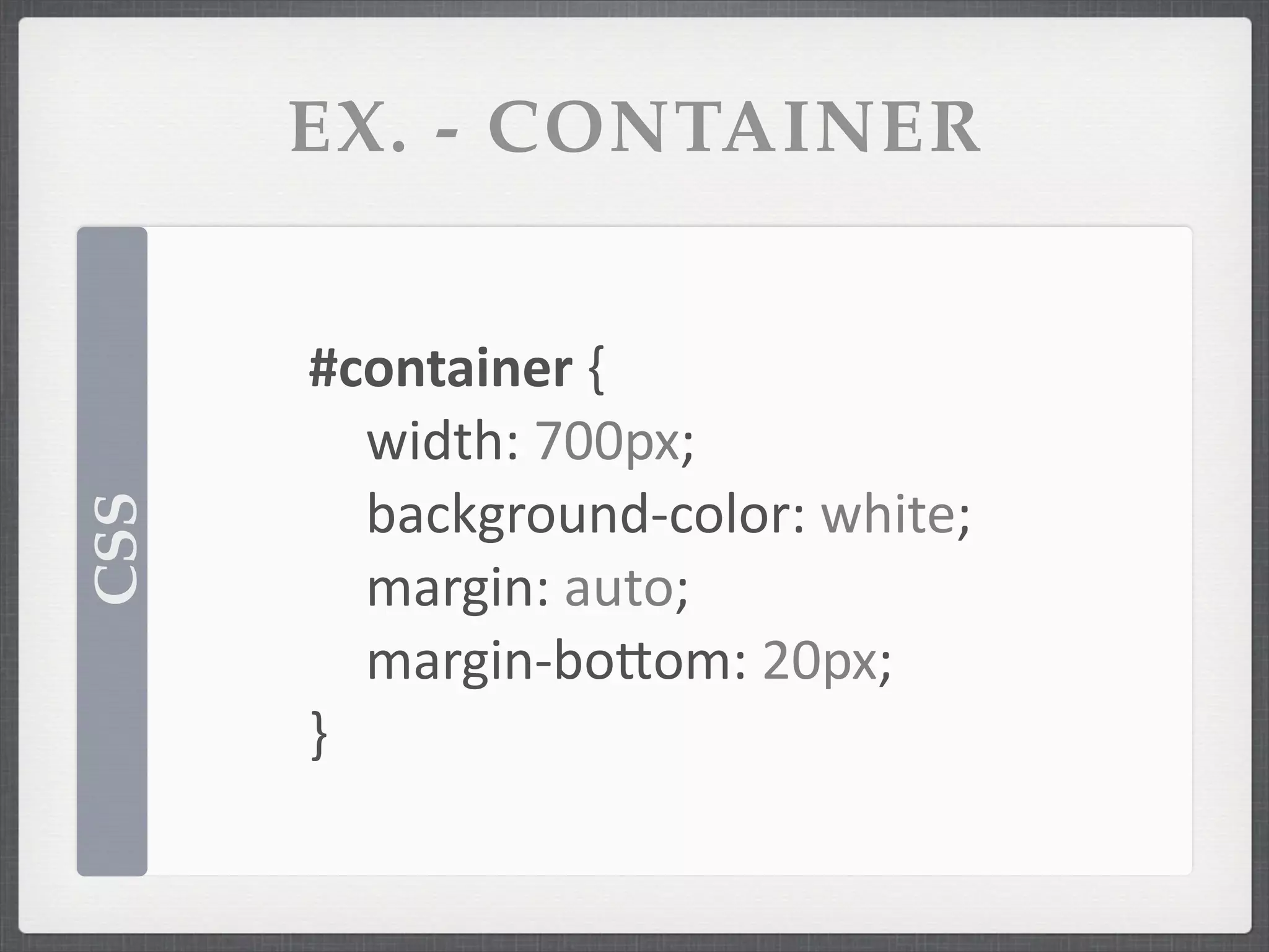 EX. - CONTAINER


      #container	
  {
      	
   width:	
  700px;
      	
   background-­‐color:	
  white;
CSS




      	
   margin:	
  auto;
      	
   margin-­‐boSom:	
  20px;
      }
 