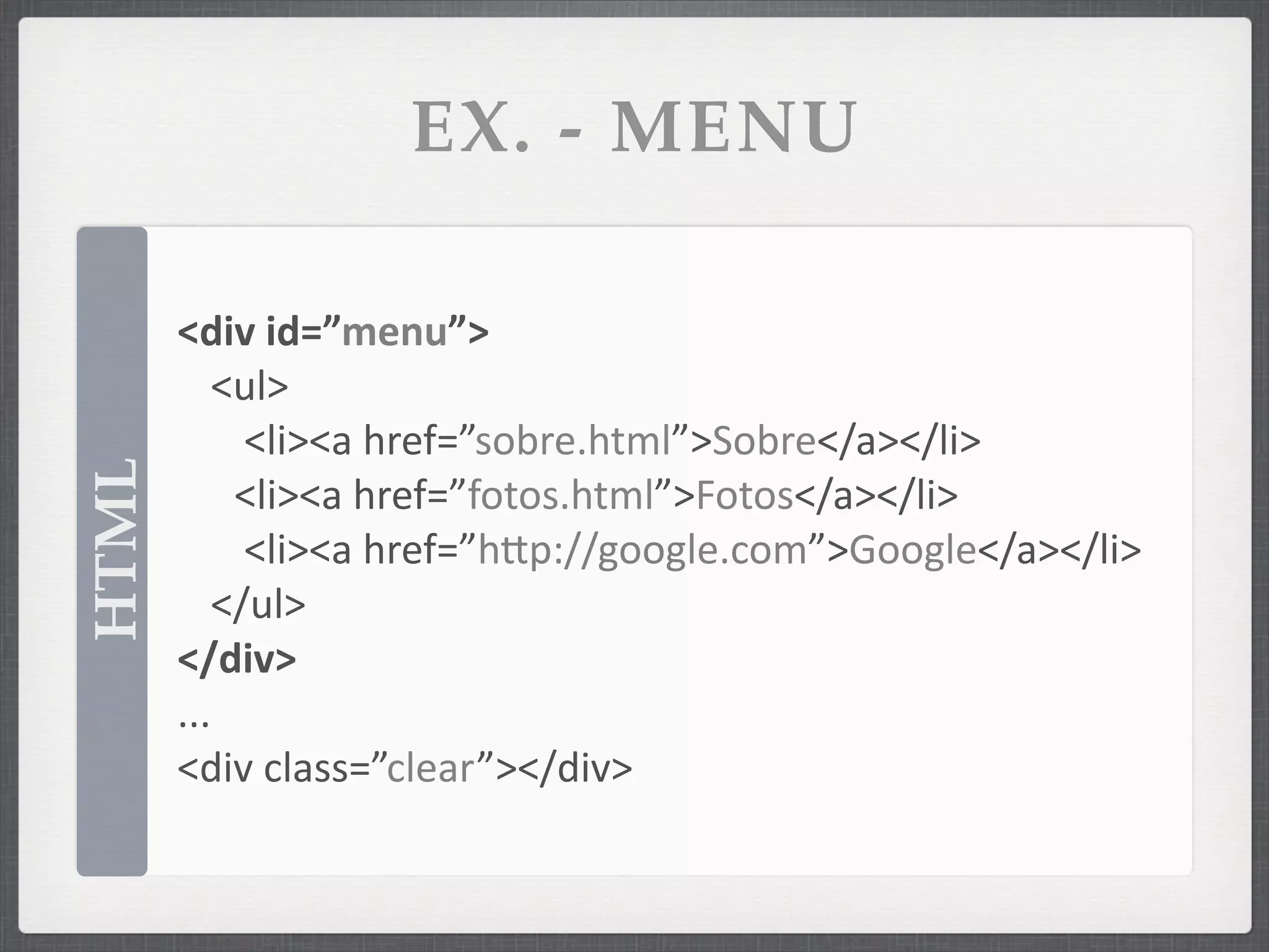 EX. - MENU

       <div	
  id=”menu”>
           <ul>
             <li><a	
  href=”sobre.html”>Sobre</a></li>
HTML




       	
   <li><a	
  href=”fotos.html”>Fotos</a></li>
             <li><a	
  href=”hSp://google.com”>Google</a></li>
           </ul>
       </div>
       ...
       <div	
  class=”clear”></div>
 