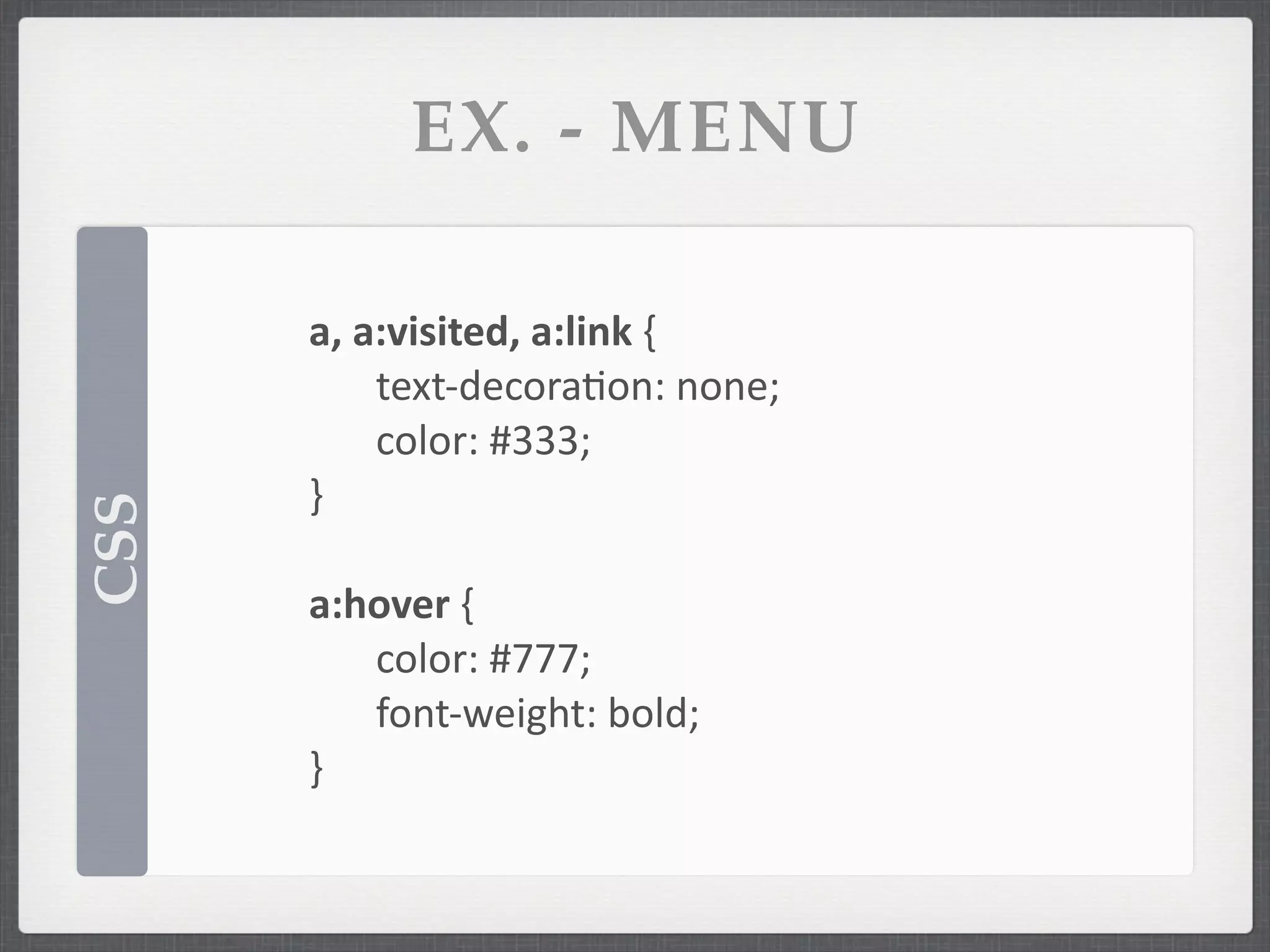 EX. - MENU

      a,	
  a:visited,	
  a:link	
  {
             text-­‐decorafon:	
  none;
             color:	
  #333;
      }
CSS




      a:hover	
  {
         color:	
  #777;
         font-­‐weight:	
  bold;
      }
 