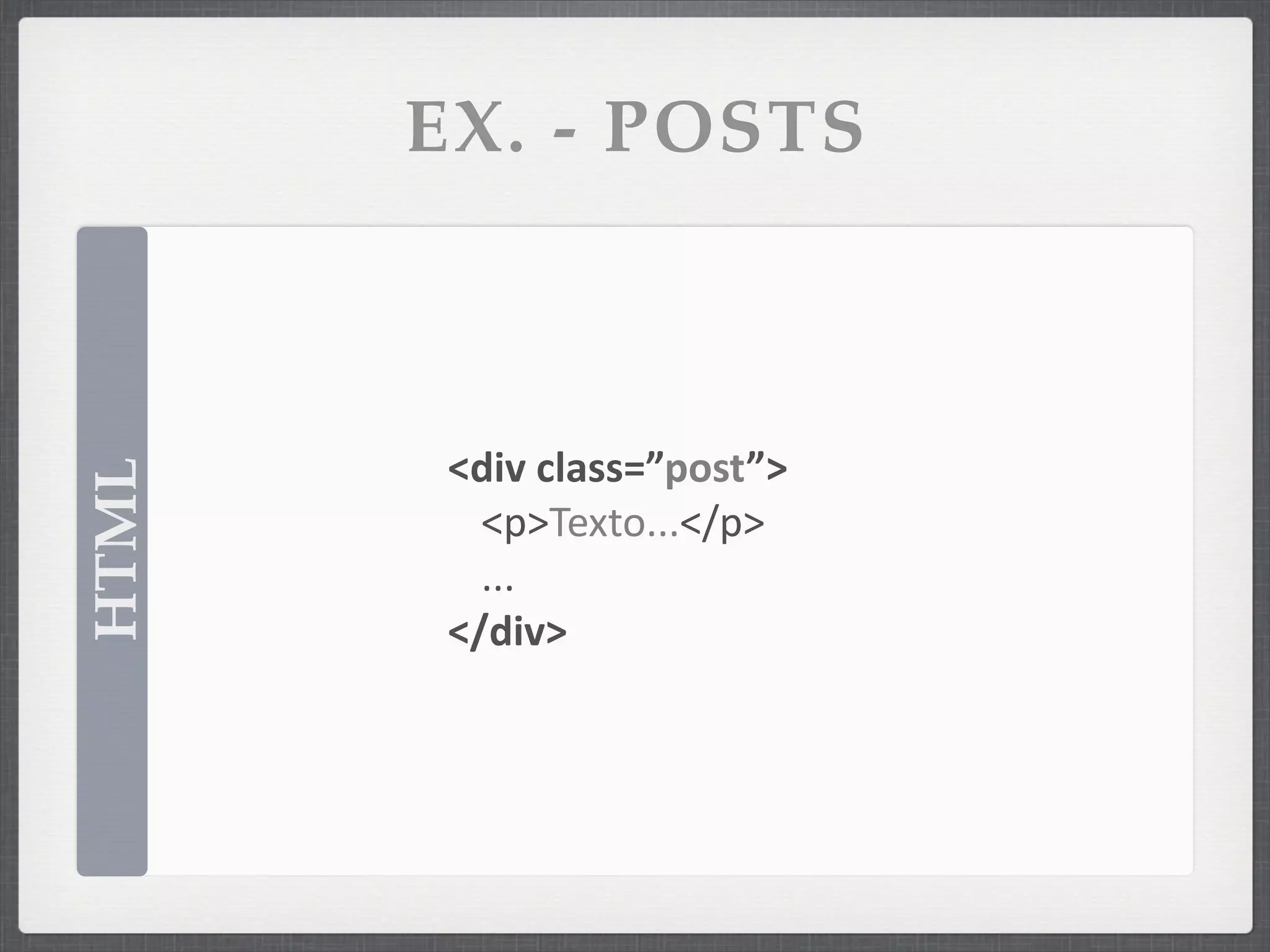 EX. - POSTS



        <div	
  class=”post”>
HTML




          <p>Texto...</p>
          ...
        </div>
 