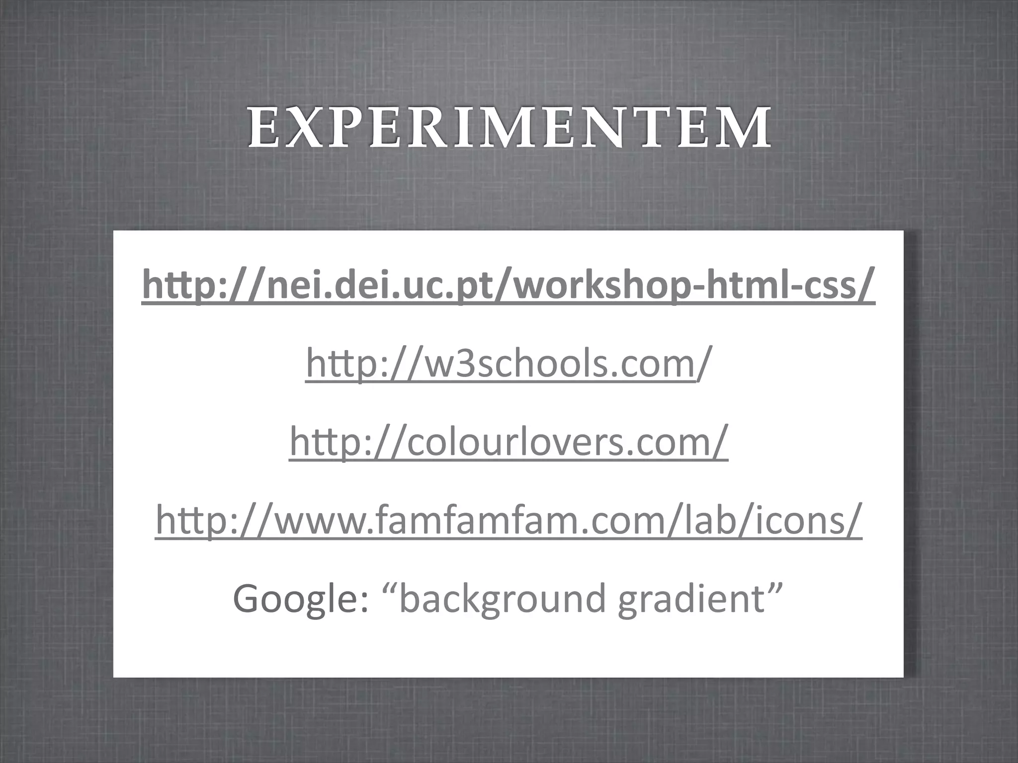 EXPERIMENTEM

hGp://nei.dei.uc.pt/workshop-­‐html-­‐css/
         hSp://w3schools.com/
        hSp://colourlovers.com/
hSp://www.famfamfam.com/lab/icons/
     Google:	
  “background	
  gradient”
 