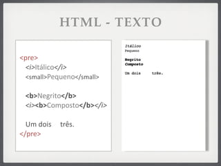 HTML - TEXTO

<pre>
 <i>Itálico</i>
 <small>Pequeno</small>

   <b>Negrito</b>
   <i><b>Composto</b></i>

  Um	
  dois	
  	
  	
  	
  	
  três.
</pre>
 