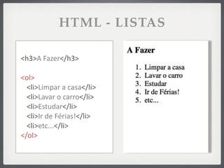 HTML - LISTAS

<h3>A	
  Fazer</h3>

<ol>
  <li>Limpar	
  a	
  casa</li>
  <li>Lavar	
  o	
  carro</li>
  <li>Estudar</li>
  <li>Ir	
  de	
  Férias!</li>
  <li>etc...</li>
</ol>
 