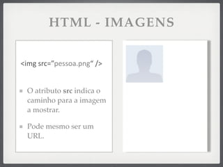 HTML - IMAGENS


<img	
  src=”pessoa.png“	
  />


  O atributo src indica o
  caminho para a imagem
  a mostrar.

  Pode mesmo ser um
  URL.
 