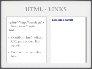 HTML - LINKS

<a	
  href=”hSp://google.pt“>
  Link	
  para	
  o	
  Google
</a>

  O atributo href indica o
  URL para onde o link
  aponta.

  Pode ser um caminho
  local.
 