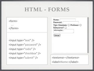 HTML - FORMS
<form>
  ...
</form>



<input	
  type=”text”	
  />
<input	
  type=”password”	
  />
<input	
  type=”radio”	
  />
<input	
  type=”checkbox”	
  />
<input	
  type=”submit”	
  />     <textarea>	
  </textarea>
                                  <label>Nome:</label>
 