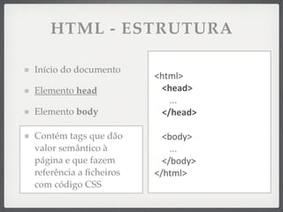 HTML - ESTRUTURA

Início do documento
                        <html>
Elemento head            <head>
                           ...
Elemento body            </head>

Contém tags que dão       <body>
valor semântico à           ...
página e que fazem        </body>
referência a ﬁcheiros   </html>
com código CSS
 