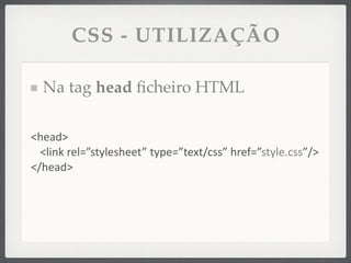 CSS - UTILIZAÇÃO

  Na tag head ﬁcheiro HTML

<head>
  <link	
  rel=”stylesheet”	
  type=”text/css”	
  href=”style.css”/>
</head>
 