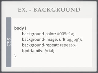 EX. - BACKGROUND


      body	
  {	
  
         background-­‐color:	
  #005e1a;
         background-­‐image:	
  url(‘bg.jpg’);
CSS




         background-­‐repeat:	
  repeat-­‐x;
         font-­‐family:	
  Arial;
      }
 