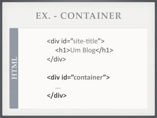 EX. - CONTAINER

        <div	
  id=”site-­‐ftle”>
          <h1>Um	
  Blog</h1>
        </div>
HTML




        <div	
  id=”container”>
          ...
        </div>
 