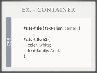 EX. - CONTAINER


      #site-­‐/tle	
  {	
  text-­‐align:	
  center;	
  }

      #site-­‐/tle	
  h1	
  {
CSS




      	
   color:	
  white;
      	
   font-­‐family:	
  Arial;
      }
 