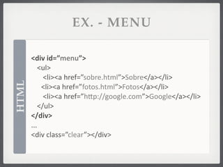 EX. - MENU

       <div	
  id=”menu”>
           <ul>
             <li><a	
  href=”sobre.html”>Sobre</a></li>
HTML




       	
   <li><a	
  href=”fotos.html”>Fotos</a></li>
             <li><a	
  href=”hSp://google.com”>Google</a></li>
           </ul>
       </div>
       ...
       <div	
  class=”clear”></div>
 