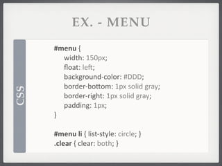 EX. - MENU
      #menu	
  {
      	
   width:	
  150px;
      	
   ﬂoat:	
  lek;
      	
   background-­‐color:	
  #DDD;
      	
   border-­‐boSom:	
  1px	
  solid	
  gray;
CSS




      	
   border-­‐right:	
  1px	
  solid	
  gray;
      	
   padding:	
  1px;
      }

      #menu	
  li	
  {	
  list-­‐style:	
  circle;	
  }
      .clear	
  {	
  clear:	
  both;	
  }
 