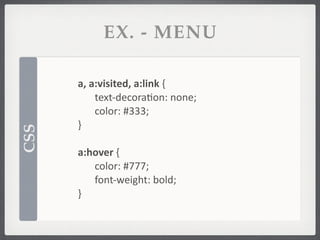 EX. - MENU

      a,	
  a:visited,	
  a:link	
  {
             text-­‐decorafon:	
  none;
             color:	
  #333;
      }
CSS




      a:hover	
  {
         color:	
  #777;
         font-­‐weight:	
  bold;
      }
 