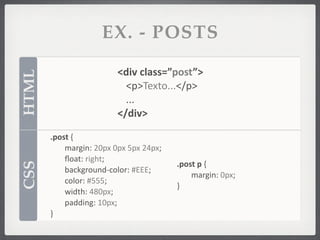 EX. - POSTS

                                <div	
  class=”post”>
HTML


                                  <p>Texto...</p>
                                  ...
                                </div>

       .post	
  {
       	
   margin:	
  20px	
  0px	
  5px	
  24px;
       	
   ﬂoat:	
  right;
                                                     .post	
  p	
  {
CSS




       	
   background-­‐color:	
  #EEE;
                                                     	
   margin:	
  0px;
       	
   color:	
  #555;
                                                     }
       	
   width:	
  480px;
       	
   padding:	
  10px;
       }
 
