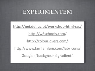 EXPERIMENTEM

hGp://nei.dei.uc.pt/workshop-­‐html-­‐css/
         hSp://w3schools.com/
        hSp://colourlovers.com/
hSp://www.famfamfam.com/lab/icons/
     Google:	
  “background	
  gradient”
 