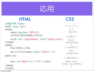 
                HTML                                  CSS
    <!DOCTYPE html>
    <html lang="ja">                                 /* 쥯 */

    <head>                                                h1 {
        <meta charset="UTF-8">                          color: red;
                                                           }
        <title>CSSΤ㏊</title>
                                                      /* IDҪ */
        <link rel="stylesheet" href="mycss.css">     #main {
    </head>                                       font-size:36px;
    <body>                                               }
        <h1>Ҋ</h1>                            /* classҪ */
                                                          .test {
          <p>ˤ<span class="test"></
                                                       font-size: 9px;
    span></p>                                                }
                                                    /* }Ҫ */
          <div id="main">ᥤǤ</div>                 #main, .test {
                                                   border: 1px solid #ccc;
    </body>                                                 }
    </html>
121014
 