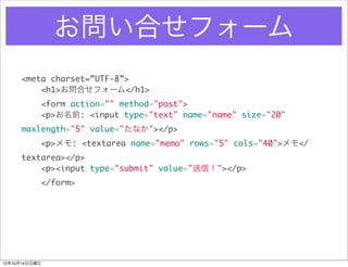 ʤϤե`
     <meta charset=UTF-8>
         <h1>Ϥե`</h1>
           <form action="" method="post">
           <p>ǰ: <input type="text" name="name" size="20"
     maxlength="5" value="ʤ"></p>
           <p>: <textarea name="memo" rows="5" cols="40"></
     textarea></p>
         <p><input type="submit" value="ţ"></p>
           </form>




121014
 