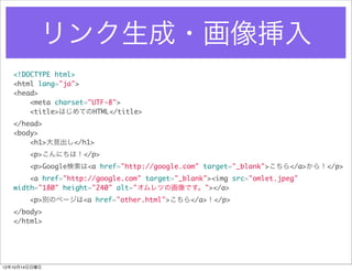 ?
   <!DOCTYPE html>
   <html lang="ja">
   <head>
       <meta charset="UTF-8">
       <title>ϤƤHTML</title>
   </head>
   <body>
       <h1>Ҋ</h1>
        <p>ˤϣ</p>
        <p>Google<a href="http://google.com" target="_blank"></a>飡</p>
       <a href="http://google.com" target="_blank"><img src=/slideshow/htmlcss-14717948/14717948/"omlet.jpeg"
   width="180" height="240" alt="ĤλǤ"></a>
        <p>eΥک`<a href="other.html"></a></p>
   </body>
   </html>




121014
 