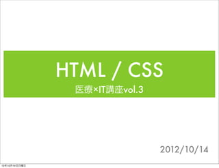 HTML / CSS
                医療×IT講座vol.3




                               2012/10/14
12年10月14日日曜日
 