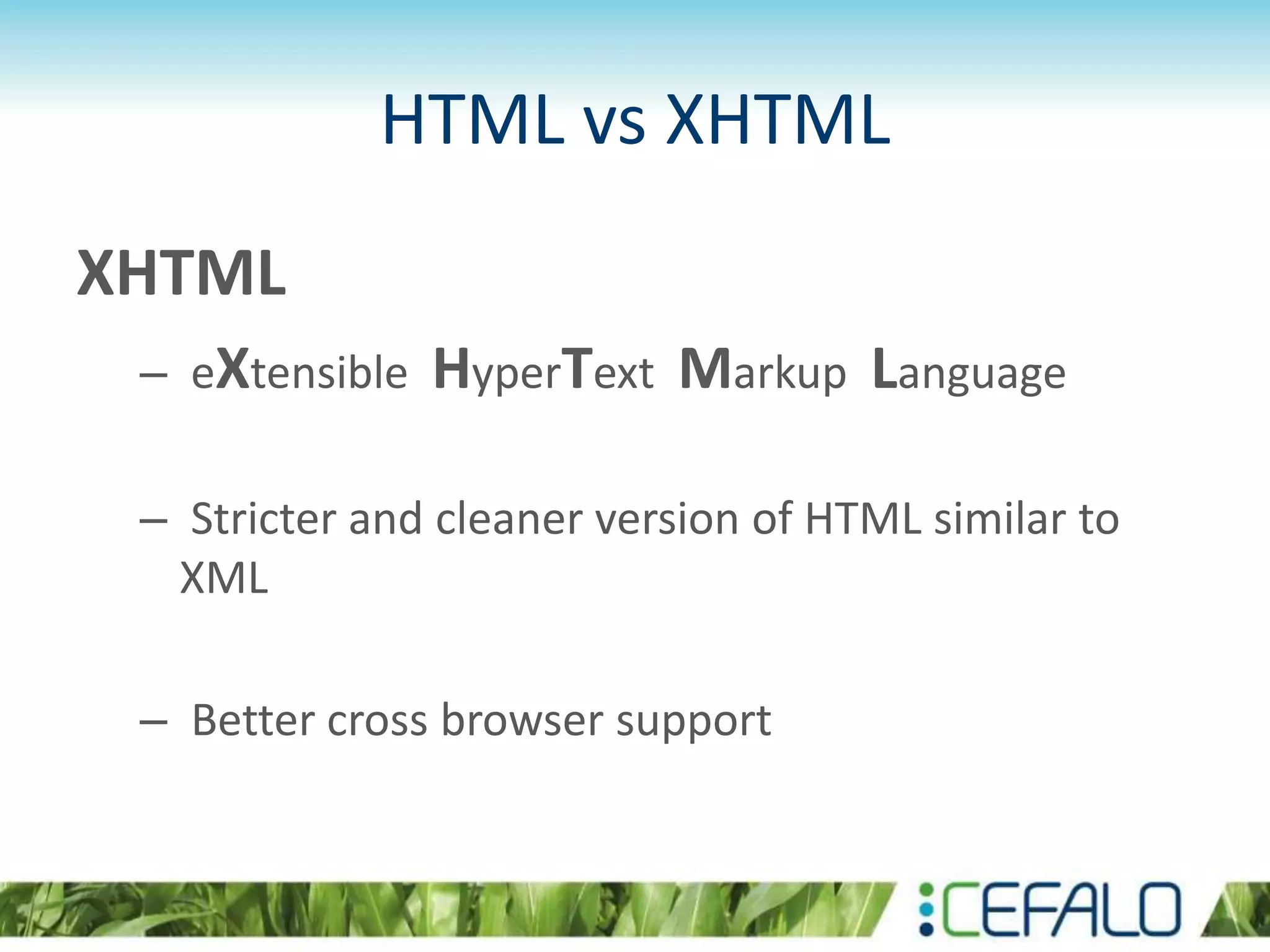 HTML vs XHTML
XHTML
– eXtensible HyperText Markup Language
– Stricter and cleaner version of HTML similar to
XML
– Better cross browser support
 