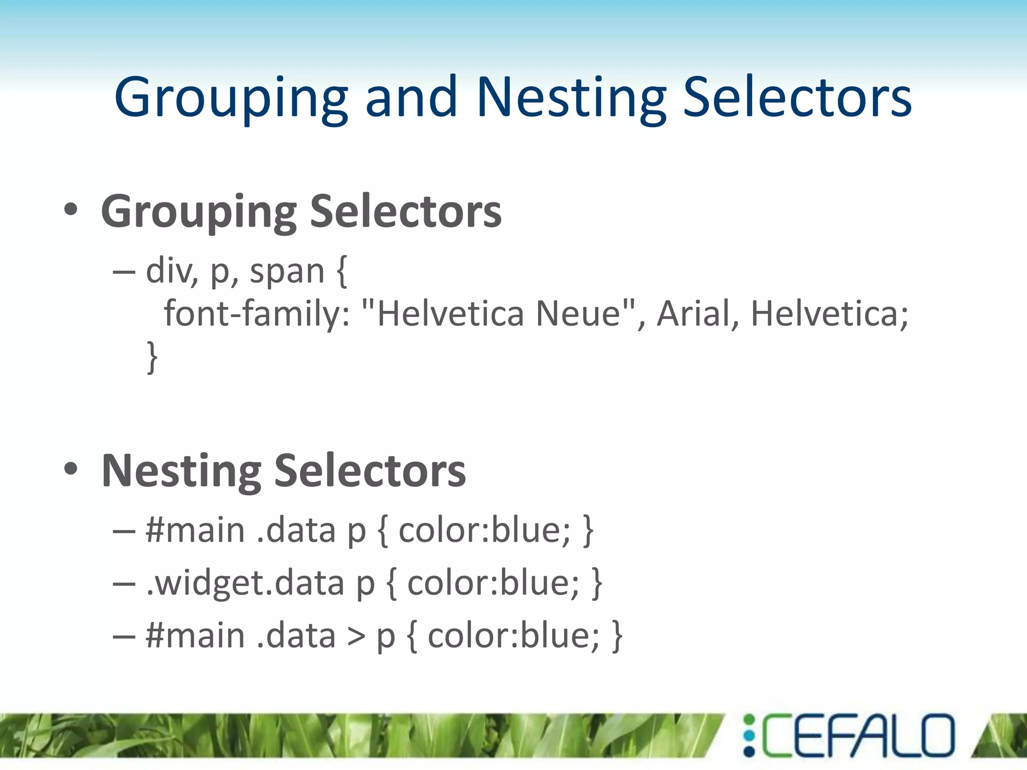 Grouping and Nesting Selectors
• Grouping Selectors
– div, p, span {
font-family: "Helvetica Neue", Arial, Helvetica;
}
• Nesting Selectors
– #main .data p { color:blue; }
– .widget.data p { color:blue; }
– #main .data > p { color:blue; }
 
