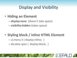 Display and Visibility
• Hiding an Element
– display:none (doesn’t take space)
– visibility:hidden (takes space)
• Styling block / inline HTML Element
– ul.menu li { display:inline; }
– div.data span { display:block; }
 