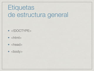 ETIQUETAS
DE ESTRUCTURA GENERAL
<!DOCTYPE> - Versión de (X) HTML

<html> - Documento HTML

<head> - Información de la página

<body> - Contenido de la página
 