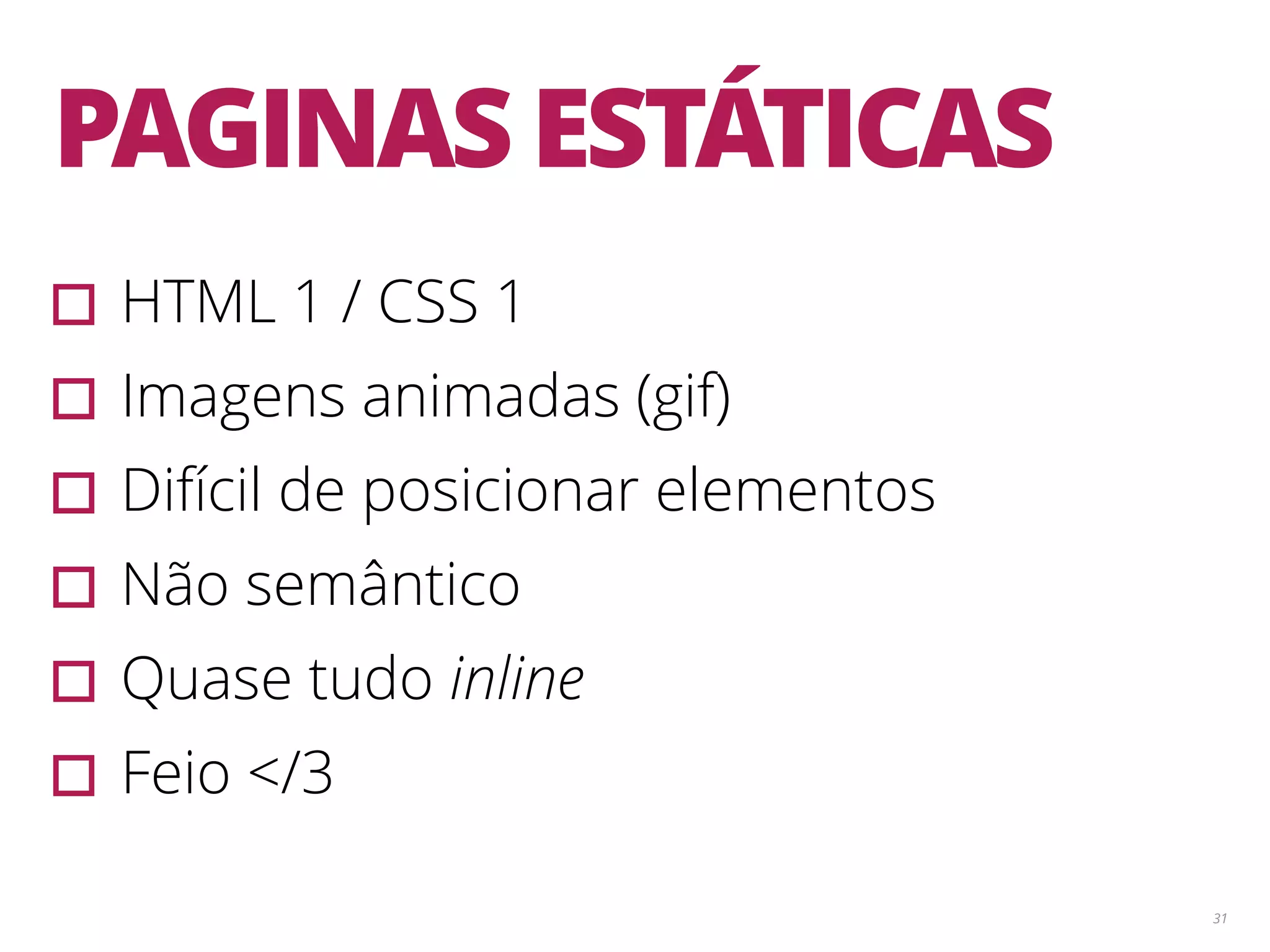 31 PAGINAS ESTÁTICAS ▫︎HTML 1 / CSS 1 ▫︎Imagens animadas (gif) ▫︎Difícil de posicionar elementos ▫︎Não semântico ▫︎Quase tudo inline ▫︎Feio </3 