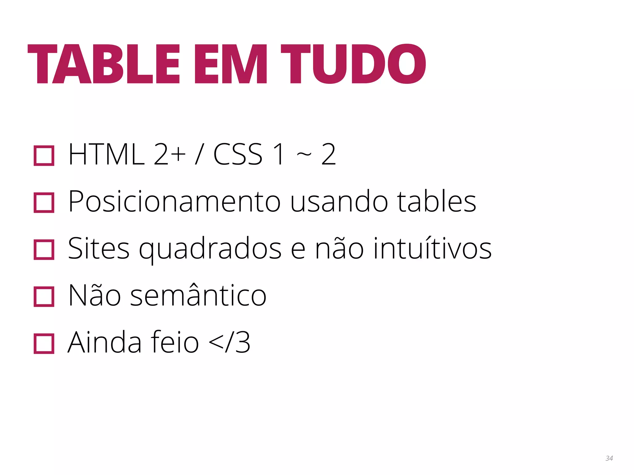 34 TABLE EM TUDO ▫︎HTML 2+ / CSS 1 ~ 2 ▫︎Posicionamento usando tables ▫︎Sites quadrados e não intuítivos ▫︎Não semântico ▫︎Ainda feio </3 