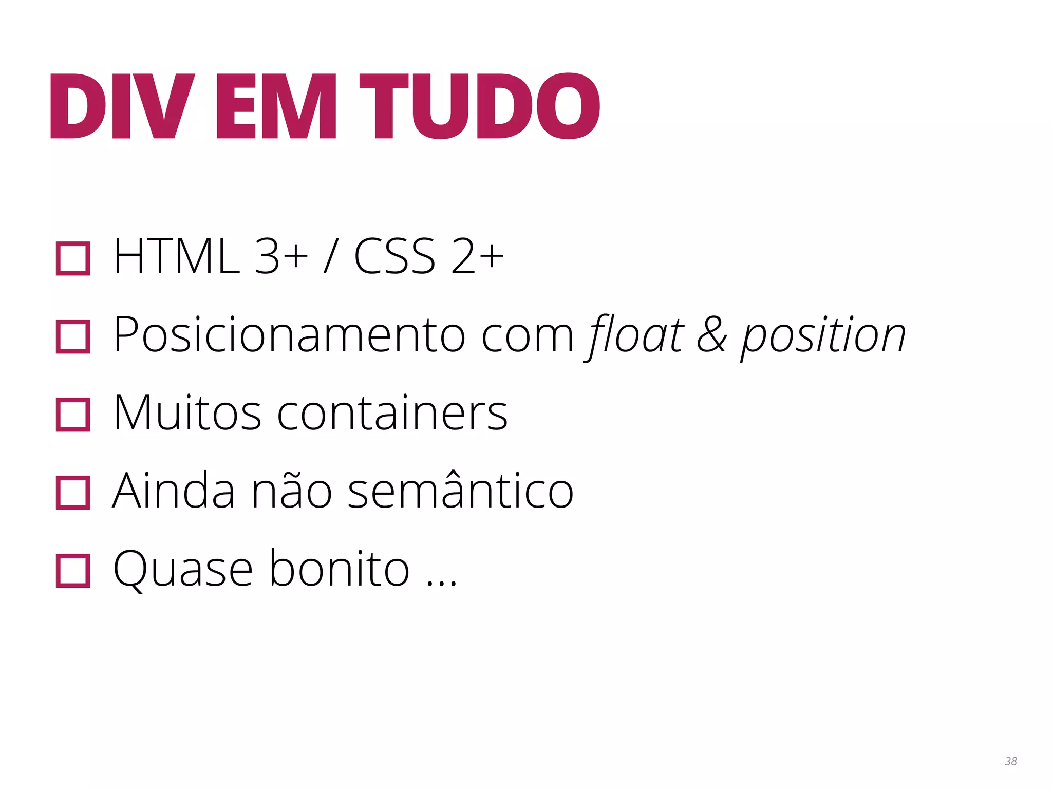 38 DIV EM TUDO ▫︎HTML 3+ / CSS 2+ ▫︎Posicionamento com ﬂoat & position ▫︎Muitos containers ▫︎Ainda não semântico ▫︎Quase bonito … 