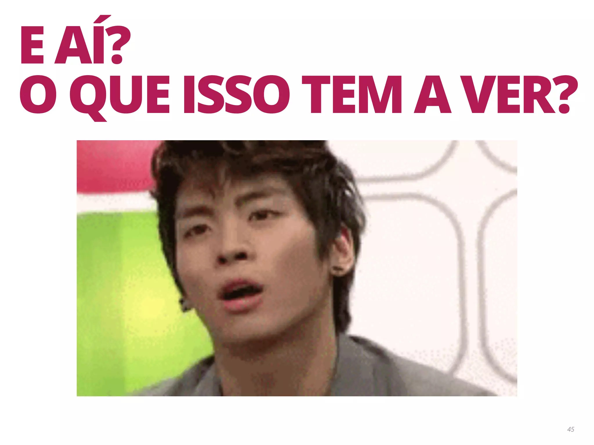 45 E AÍ? O QUE ISSO TEM A VER? 