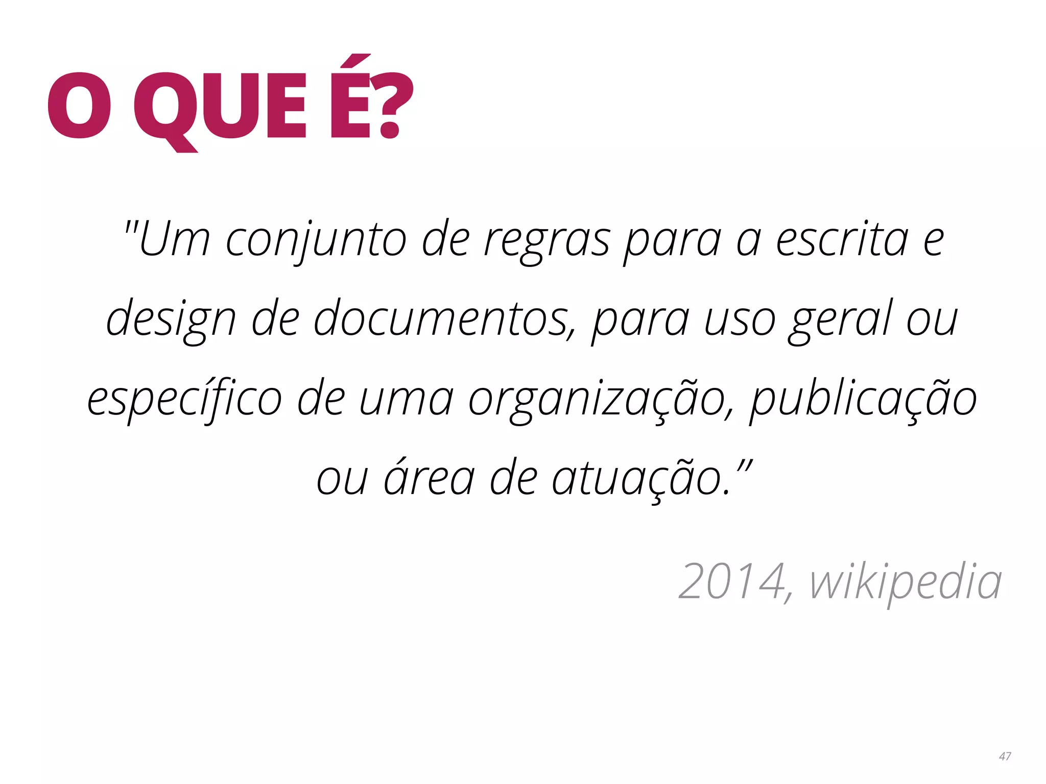 47 O QUE É? "Um conjunto de regras para a escrita e design de documentos, para uso geral ou especíﬁco de uma organização, publicação ou área de atuação.” 2014, wikipedia 