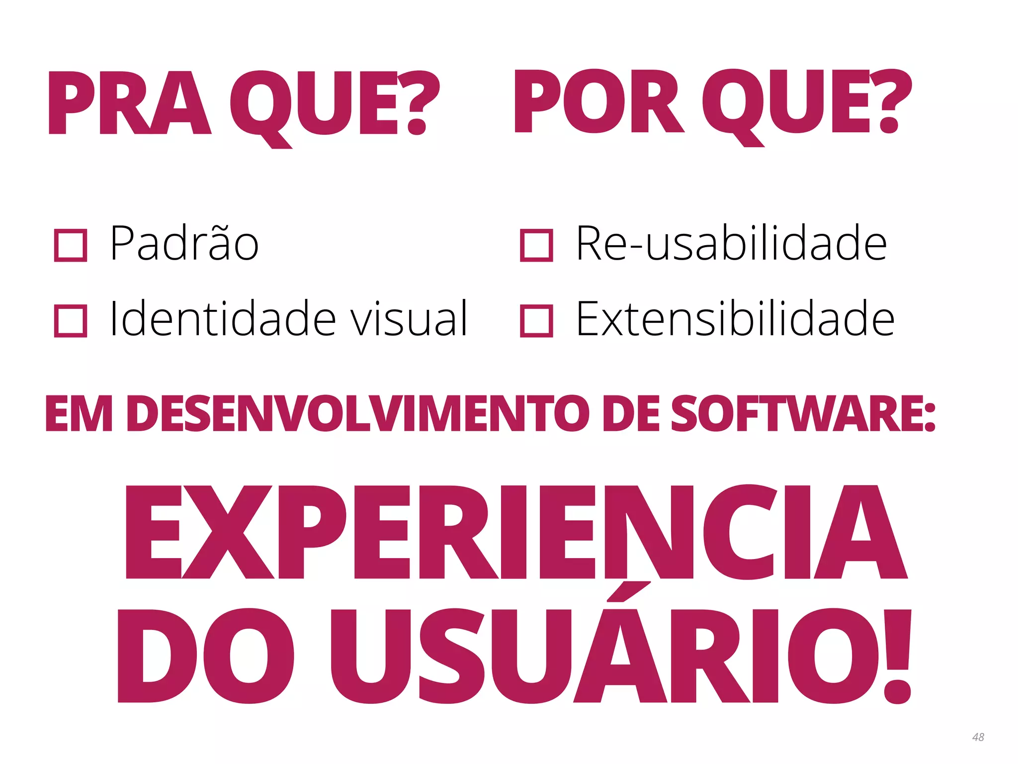 48 PRA QUE? ▫︎Padrão ▫︎Identidade visual POR QUE? ▫︎Re-usabilidade ▫︎Extensibilidade EM DESENVOLVIMENTO DE SOFTWARE: EXPERIENCIA DO USUÁRIO! 