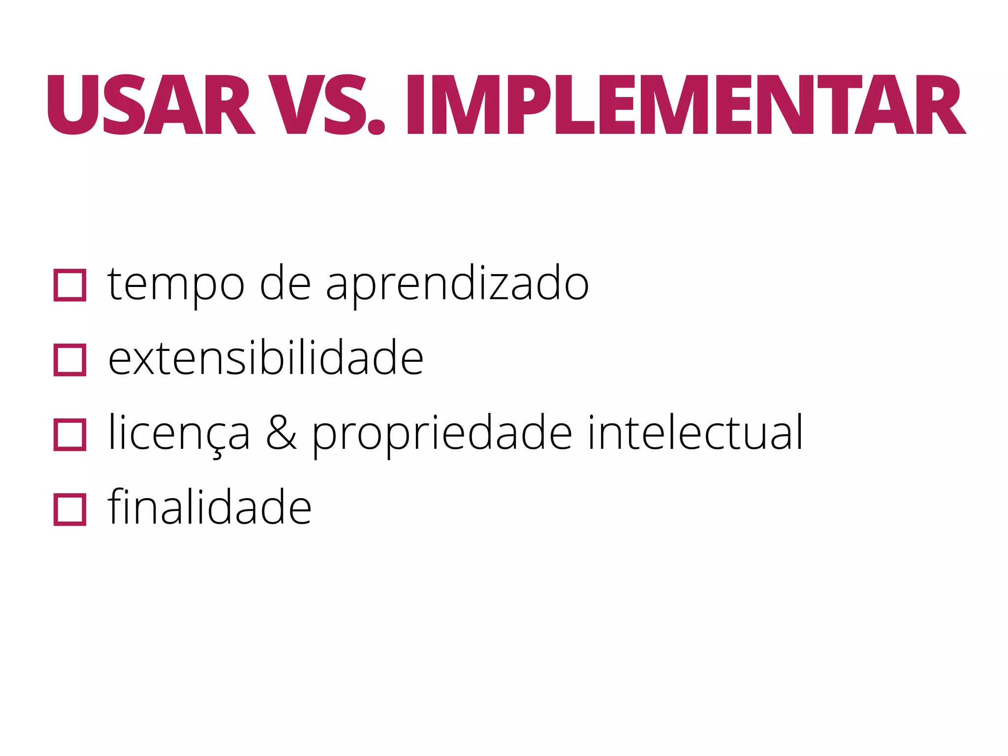 USAR VS. IMPLEMENTAR ▫︎tempo de aprendizado ▫︎extensibilidade ▫︎licença & propriedade intelectual ▫︎ﬁnalidade 